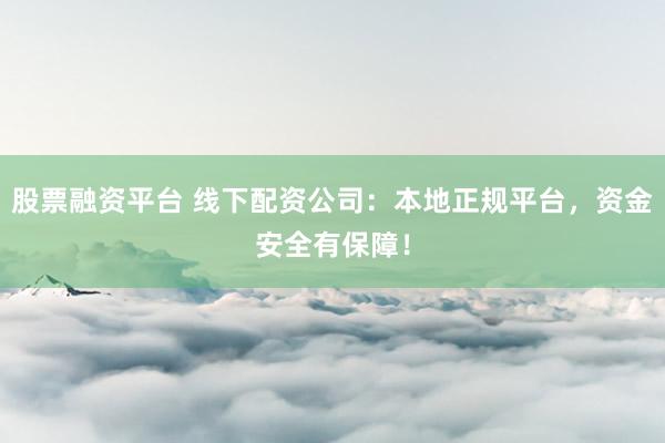股票融资平台 线下配资公司：本地正规平台，资金安全有保障！