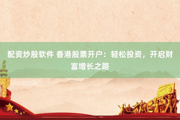 配资炒股软件 香港股票开户：轻松投资，开启财富增长之路