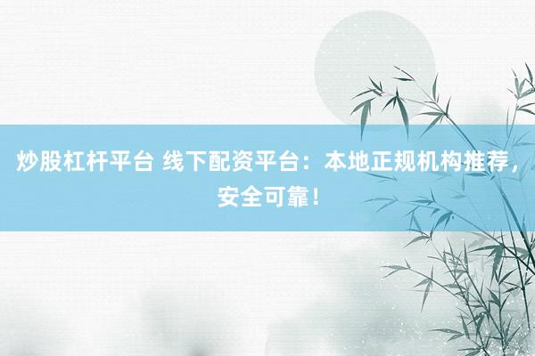 炒股杠杆平台 线下配资平台：本地正规机构推荐，安全可靠！