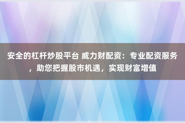 安全的杠杆炒股平台 威力财配资：专业配资服务，助您把握股市机遇，实现财富增值