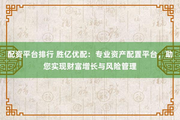 配资平台排行 胜亿优配：专业资产配置平台，助您实现财富增长与风险管理