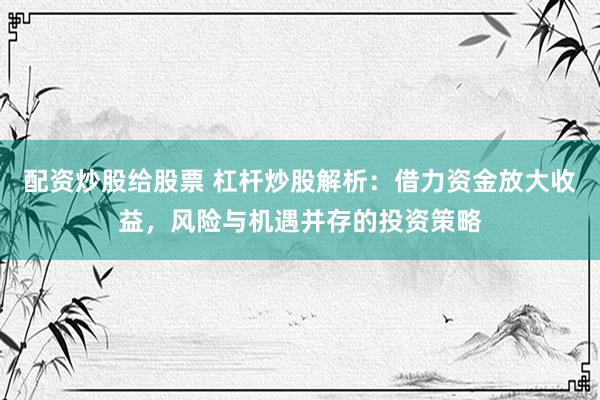 配资炒股给股票 杠杆炒股解析：借力资金放大收益，风险与机遇并存的投资策略