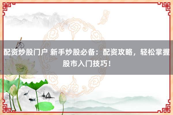 配资炒股门户 新手炒股必备：配资攻略，轻松掌握股市入门技巧！