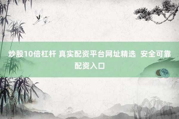 炒股10倍杠杆 真实配资平台网址精选  安全可靠配资入口