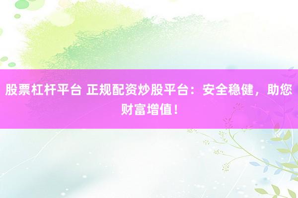 股票杠杆平台 正规配资炒股平台：安全稳健，助您财富增值！
