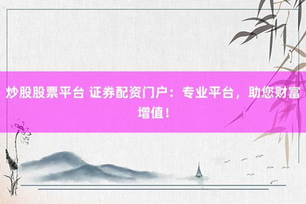 炒股股票平台 证券配资门户：专业平台，助您财富增值！