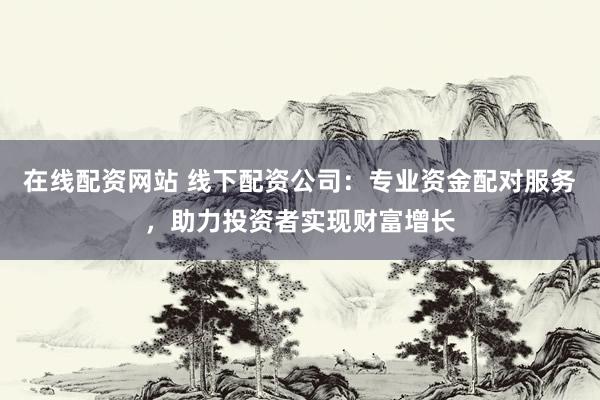 在线配资网站 线下配资公司：专业资金配对服务，助力投资者实现财富增长