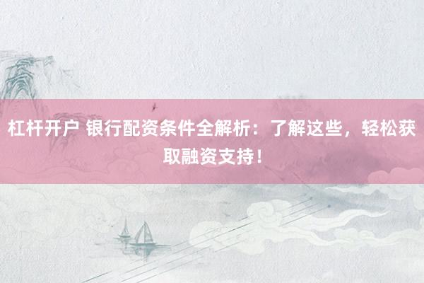 杠杆开户 银行配资条件全解析：了解这些，轻松获取融资支持！