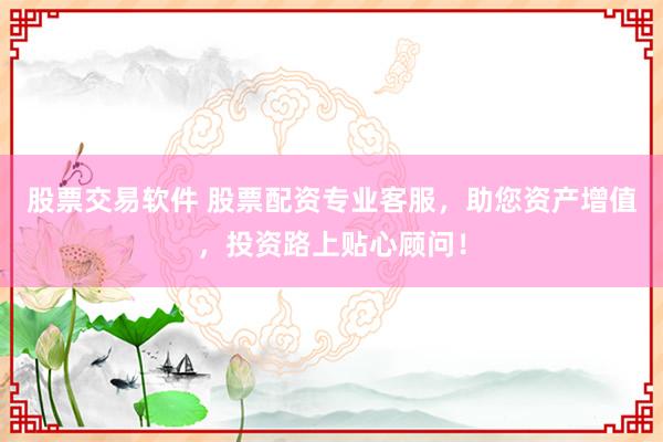 股票交易软件 股票配资专业客服，助您资产增值，投资路上贴心顾问！