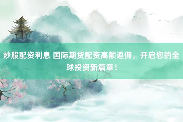 炒股配资利息 国际期货配资高额返佣，开启您的全球投资新篇章！