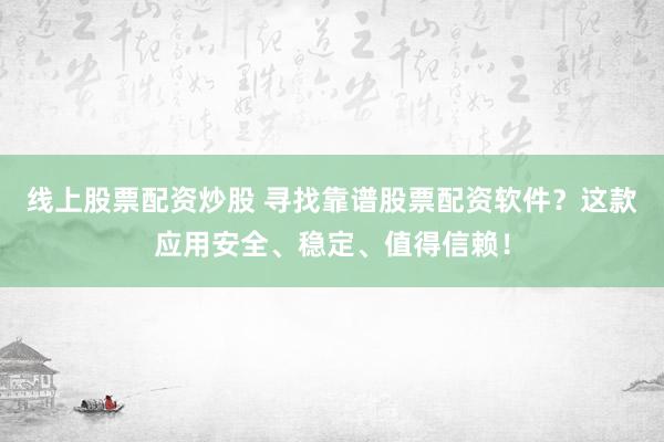 线上股票配资炒股 寻找靠谱股票配资软件？这款应用安全、稳定、值得信赖！