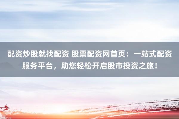 配资炒股就找配资 股票配资网首页：一站式配资服务平台，助您轻松开启股市投资之旅！