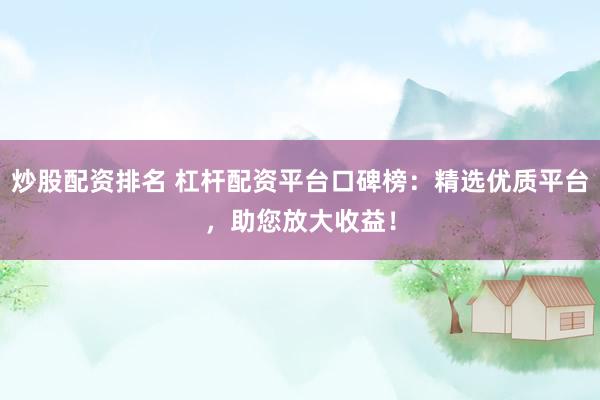 炒股配资排名 杠杆配资平台口碑榜：精选优质平台，助您放大收益！