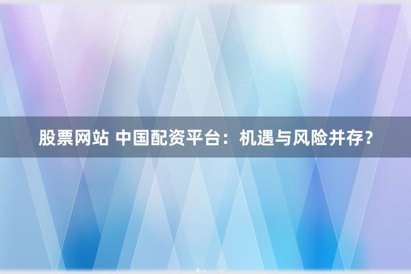 股票网站 中国配资平台：机遇与风险并存？