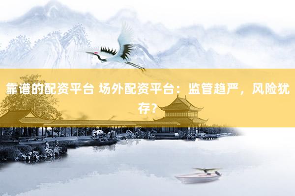 靠谱的配资平台 场外配资平台：监管趋严，风险犹存？