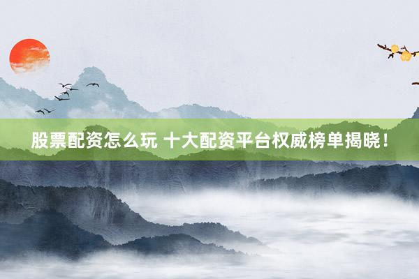 股票配资怎么玩 十大配资平台权威榜单揭晓！