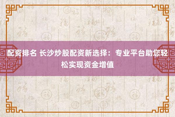 配资排名 长沙炒股配资新选择：专业平台助您轻松实现资金增值