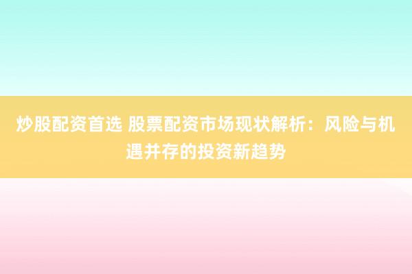 炒股配资首选 股票配资市场现状解析:风险与机遇并存的投资新趋势