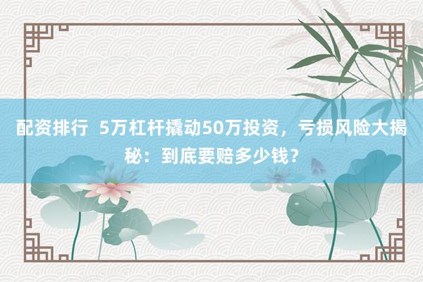 配资排行  5万杠杆撬动50万投资，亏损风险大揭秘：到底要赔多少钱？