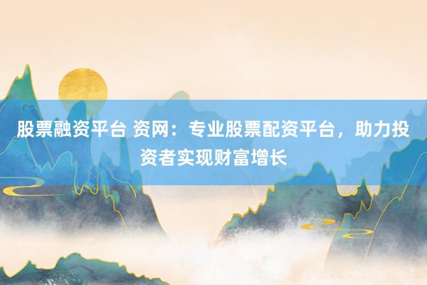 股票融资平台 资网：专业股票配资平台，助力投资者实现财富增长