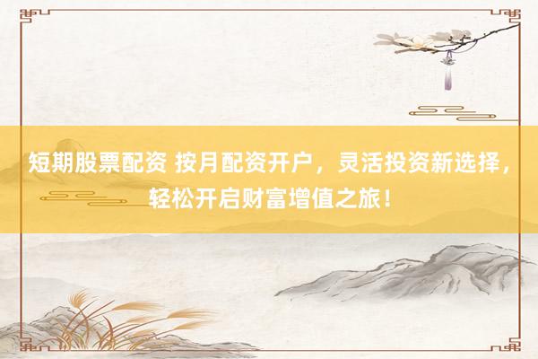 短期股票配资 按月配资开户，灵活投资新选择，轻松开启财富增值之旅！