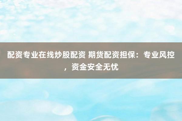 配资专业在线炒股配资 期货配资担保：专业风控，资金安全无忧