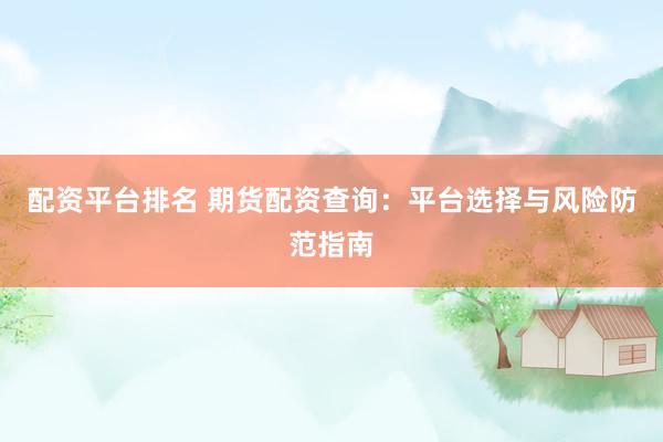 配资平台排名 期货配资查询：平台选择与风险防范指南