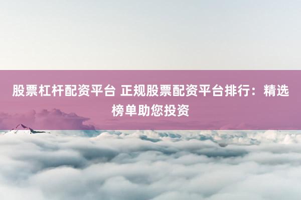 股票杠杆配资平台 正规股票配资平台排行：精选榜单助您投资