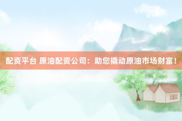 配资平台 原油配资公司：助您撬动原油市场财富！
