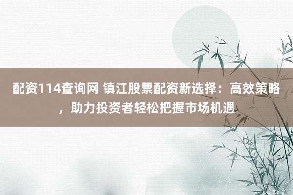 配资114查询网 镇江股票配资新选择：高效策略，助力投资者轻松把握市场机遇