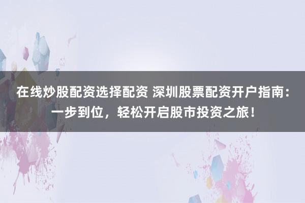 在线炒股配资选择配资 深圳股票配资开户指南：一步到位，轻松开启股市投资之旅！