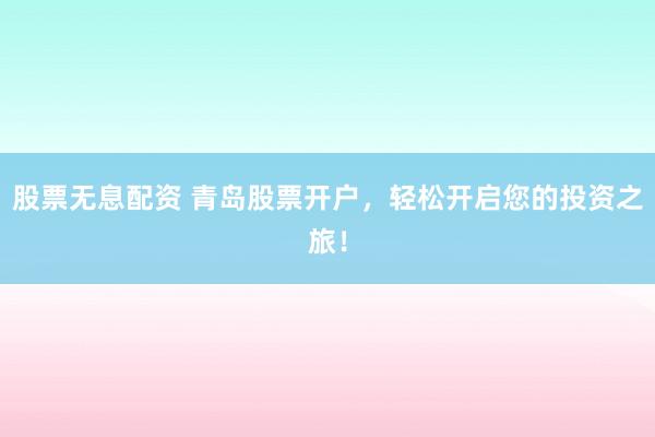 股票无息配资 青岛股票开户，轻松开启您的投资之旅！