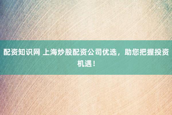 配资知识网 上海炒股配资公司优选，助您把握投资机遇！