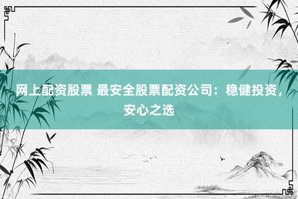 网上配资股票 最安全股票配资公司：稳健投资，安心之选