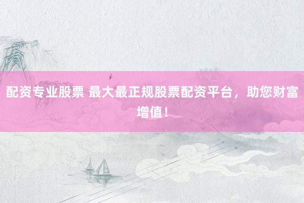 配资专业股票 最大最正规股票配资平台，助您财富增值！