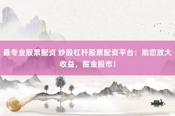 最专业股票配资 炒股杠杆股票配资平台：助您放大收益，掘金股市！