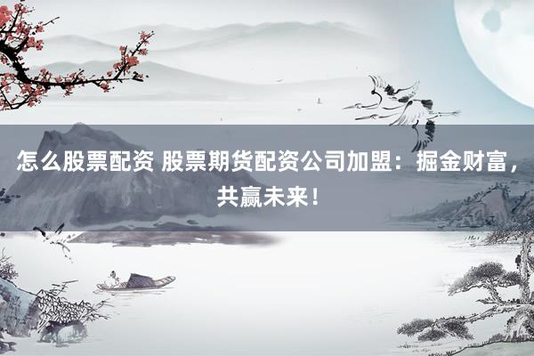怎么股票配资 股票期货配资公司加盟：掘金财富，共赢未来！