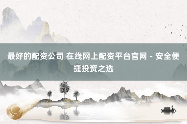 最好的配资公司 在线网上配资平台官网 - 安全便捷投资之选