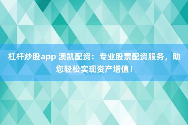 杠杆炒股app 澳凯配资:专业股票配资服务,助您轻松实现资产增值!