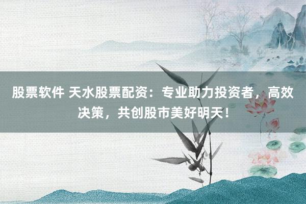股票软件 天水股票配资：专业助力投资者，高效决策，共创股市美好明天！