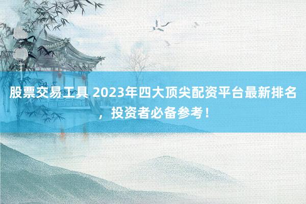 股票交易工具 2023年四大顶尖配资平台最新排名，投资者必备参考！