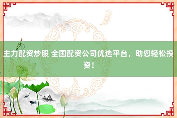主力配资炒股 全国配资公司优选平台，助您轻松投资！