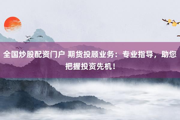全国炒股配资门户 期货投顾业务:专业指导,助您把握投资先机!