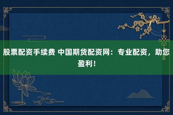 股票配资手续费 中国期货配资网：专业配资，助您盈利！