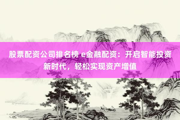股票配资公司排名榜 e金融配资：开启智能投资新时代，轻松实现资产增值