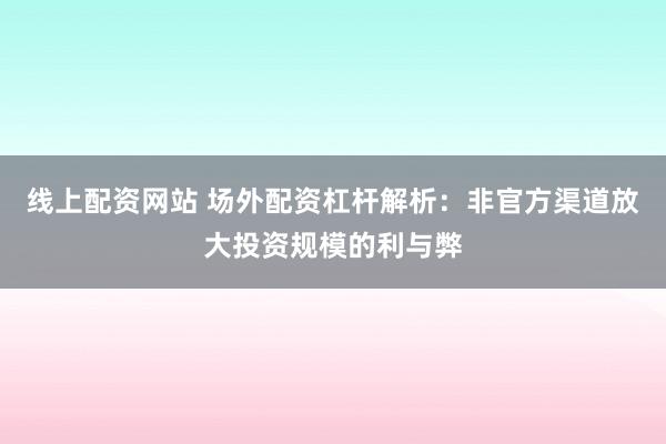 线上配资网站 场外配资杠杆解析：非官方渠道放大投资规模的利与弊