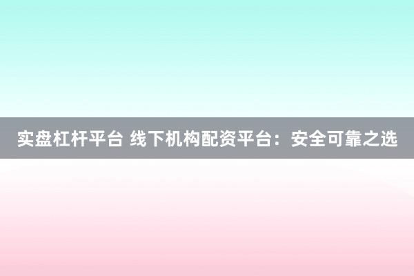 实盘杠杆平台 线下机构配资平台:安全可靠之选