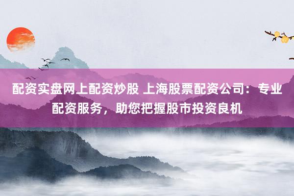 配资实盘网上配资炒股 上海股票配资公司:专业配资服务,助您把握股市投资良机