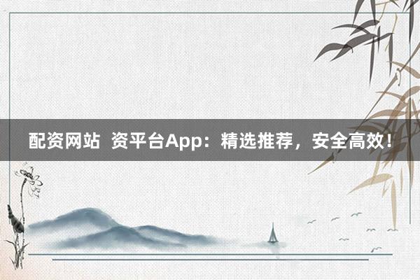 配资网站 资平台App:精选推荐,安全高效!