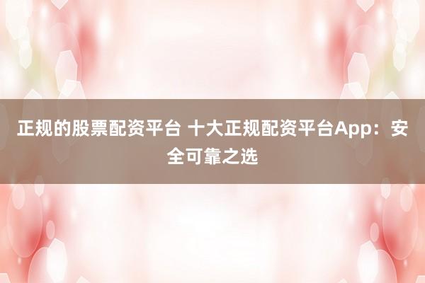 正规的股票配资平台 十大正规配资平台App:安全可靠之选